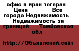 офис в иран тегеран › Цена ­ 60 000 - Все города Недвижимость » Недвижимость за границей   . Тамбовская обл.